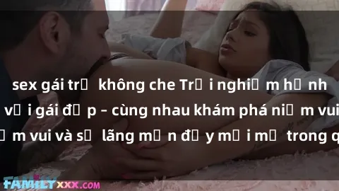 sex gái trẻ không che Trải nghiệm hạnh phúc khi làm tình với gái đẹp – cùng nhau khám phá niềm vui và sự lãng mạn đầy mới mẻ trong quan hệ của bạn.
