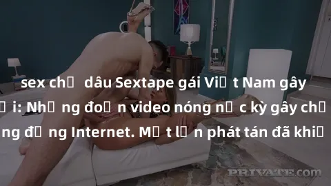 sex chị dâu Sextape gái Việt Nam gây sốt trên mạng xã hội: Những đoạn video nóng nực kỳ gây chấn động cộng đồng Internet. Một lần phát tán đã khiến người xem không thể rời mắt.