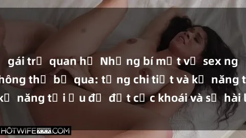 gái trẻ quan hệ Những bí mật về sex người lớn mà bạn không thể bỏ qua: từng chi tiết và kỹ năng tối ưu để đạt cực khoái và sự hài lòng tối đa.