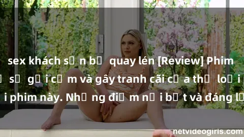 sex khách sạn bị quay lén [Review] Phim sex loli: Đánh giá về sự gợi cảm và gây tranh cãi của thể loại phim này. Những điểm nổi bật và đáng lưu ý khi xem phim loli.