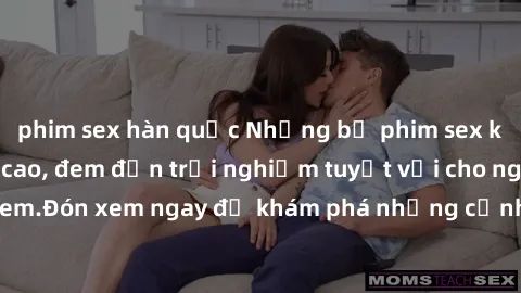phim sex hàn quốc Những bộ phim sex không che HD đỉnh cao, đem đến trải nghiệm tuyệt vời cho người xem.Đón xem ngay để khám phá những cảnh quay đẹp mắt và kích thích.
