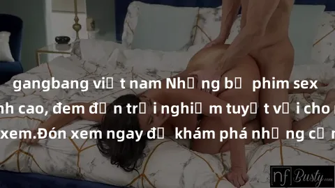 gangbang việt nam Những bộ phim sex không che HD đỉnh cao, đem đến trải nghiệm tuyệt vời cho người xem.Đón xem ngay để khám phá những cảnh quay đẹp mắt và kích thích.