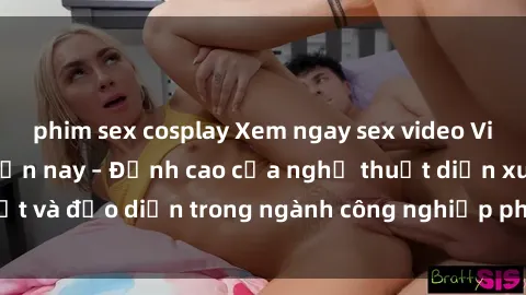 phim sex cosplay Xem ngay sex video Việt Nam hot nhất hiện nay – Đỉnh cao của nghệ thuật diễn xuất và đạo diễn trong ngành công nghiệp phim người lớn tại đây!