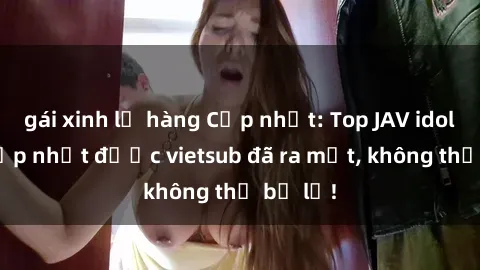 gái xinh lộ hàng Cập nhật: Top JAV idol xinh đẹp nhất được vietsub đã ra mắt, không thể bỏ lỡ!