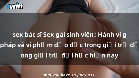sex bác sĩ Sex gái sinh viên: Hành vi gấu không hợp pháp và vi phạm đạo đức trong giới trẻ đại học hiện nay
