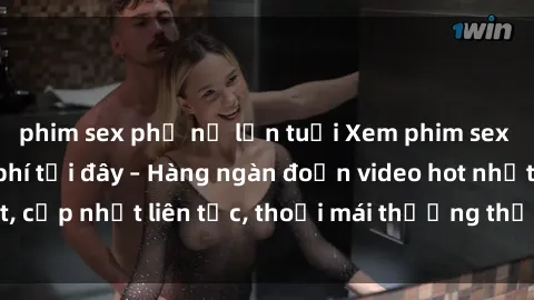 phim sex phụ nữ lớn tuổi Xem phim sex không che miễn phí tại đây – Hàng ngàn đoạn video hot nhất, cập nhật liên tục, thoải mái thưởng thức mà không tốn kém.