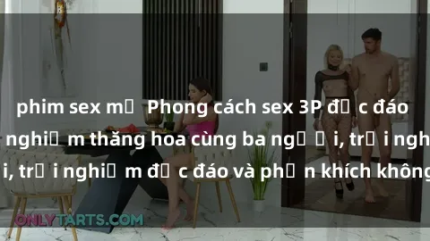 phim sex mỹ Phong cách sex 3P độc đáo tại Việt Nam: Kinh nghiệm thăng hoa cùng ba người, trải nghiệm độc đáo và phấn khích không thể bỏ lỡ!