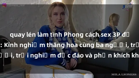 quay lén làm tình Phong cách sex 3P độc đáo tại Việt Nam: Kinh nghiệm thăng hoa cùng ba người, trải nghiệm độc đáo và phấn khích không thể bỏ lỡ!