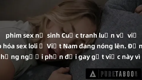 phim sex nữ sinh Cuộc tranh luận về việc có nên hợp pháp hóa sex loli ở Việt Nam đang nóng lên. Đồng thời, cũng có những người phản đối gay gắt việc này vì lo ngại về tác động tiêu cực lên trẻ em và x