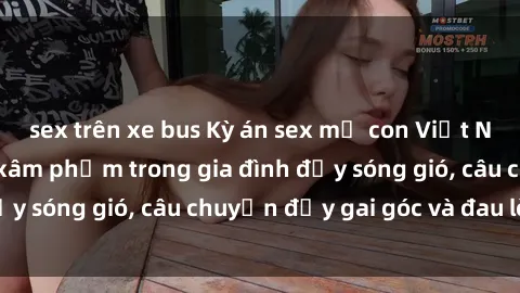 sex trên xe bus Kỳ án sex mẹ con Việt Nam: Sự sở hữu và xâm phạm trong gia đình đầy sóng gió, câu chuyện đầy gai góc và đau lòng.