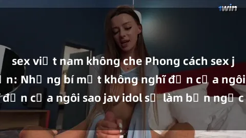 sex việt nam không che Phong cách sex jav idol siêu hấp dẫn: Những bí mật không nghĩ đến của ngôi sao jav idol sẽ làm bạn ngạc nhiên!