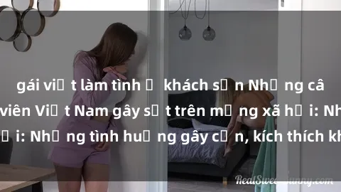 gái việt làm tình ở khách sạn Những câu chuyện sex sinh viên Việt Nam gây sốt trên mạng xã hội: Những tình huống gây cấn, kích thích không thể bỏ qua