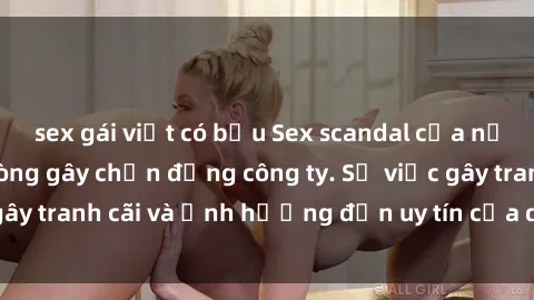 sex gái việt có bầu Sex scandal của nữ nhân viên văn phòng gây chấn động công ty. Sự việc gây tranh cãi và ảnh hưởng đến uy tín của doanh nghiệp.