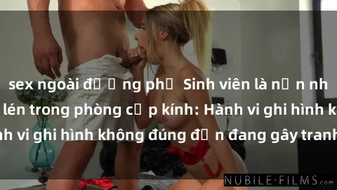 sex ngoài đường phố Sinh viên là nạn nhân của video quay lén trong phòng cấp kính: Hành vi ghi hình không đúng đắn đang gây tranh cãi lớn
