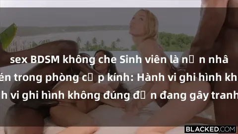 sex BDSM không che Sinh viên là nạn nhân của video quay lén trong phòng cấp kính: Hành vi ghi hình không đúng đắn đang gây tranh cãi lớn