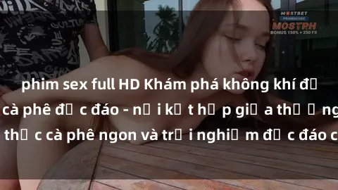 phim sex full HD Khám phá không khí độc đáo tại sex quán cà phê độc đáo - nơi kết hợp giữa thưởng thức cà phê ngon và trải nghiệm độc đáo của không gian sex shop.