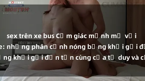 sex trên xe bus Cảm giác mạnh mẽ với sex BDSM không che: những phân cảnh nóng bỏng khơi gợi đến tận cùng của tư duy và cơ thể.