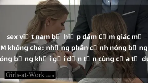 sex việt nam bị hiếp dâm Cảm giác mạnh mẽ với sex BDSM không che: những phân cảnh nóng bỏng khơi gợi đến tận cùng của tư duy và cơ thể.