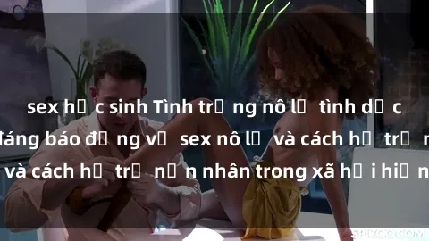 sex học sinh Tình trạng nô lệ tình dục: Những thực tế đáng báo động về sex nô lệ và cách hỗ trợ nạn nhân trong xã hội hiện nay