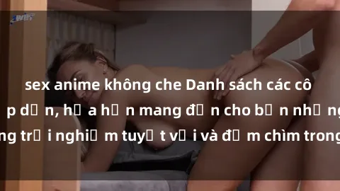 sex anime không che Danh sách các cô gái gọi Việt Nam hấp dẫn, hứa hẹn mang đến cho bạn những trải nghiệm tuyệt vời và đắm chìm trong cảm xúc tuyệt vời.