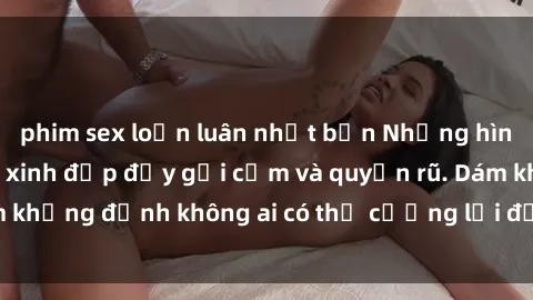 phim sex loạn luân nhật bản Những hình ảnh sex gái Việt xinh đẹp đầy gợi cảm và quyến rũ. Dám khẳng định không ai có thể cưỡng lại được vẻ đẹp của họ.