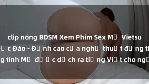 clip nóng BDSM Xem Phim Sex Mỹ Vietsub Online Miễn Phí Độc Đáo - Đỉnh cao của nghệ thuật đồng tính Mỹ được dịch ra tiếng Việt cho người xem hiểu rõ hơn.