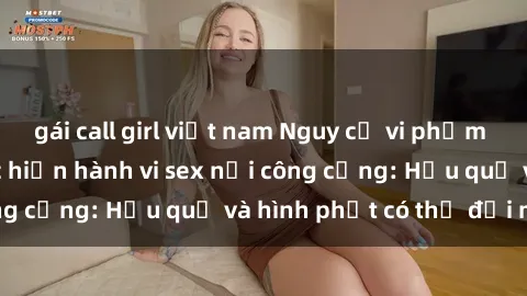 gái call girl việt nam Nguy cơ vi phạm pháp luật khi thực hiện hành vi sex nơi công cộng: Hậu quả và hình phạt có thể đối mặt