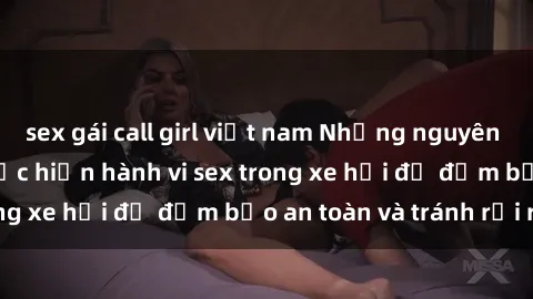 sex gái call girl việt nam Những nguyên tắc cần nhớ khi thực hiện hành vi sex trong xe hơi để đảm bảo an toàn và tránh rủi ro.