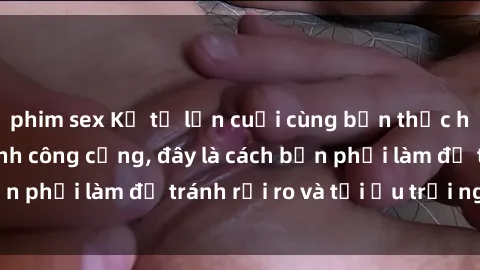 phim sex Kể từ lần cuối cùng bạn thực hành sex nhà vệ sinh công cộng, đây là cách bạn phải làm để tránh rủi ro và tối ưu trải nghiệm.