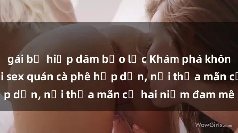 gái bị hiếp dâm bạo lực Khám phá không gian độc đáo tại sex quán cà phê hấp dẫn, nơi thỏa mãn cả hai niềm đam mê