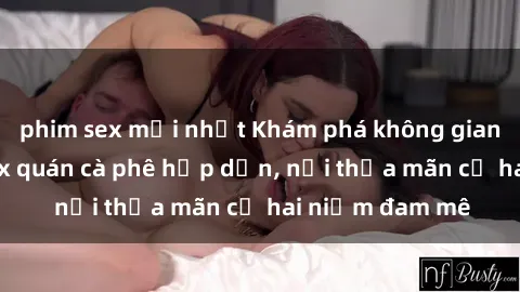 phim sex mới nhất Khám phá không gian độc đáo tại sex quán cà phê hấp dẫn, nơi thỏa mãn cả hai niềm đam mê