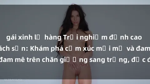 gái xinh lộ hàng Trải nghiệm đỉnh cao tình yêu tại sex khách sạn: Khám phá cảm xúc mới mẻ và đam mê trên chăn giường sang trọng, độc đáo, không giới hạn.