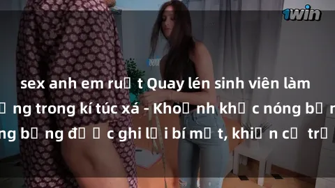 sex anh em ruột Quay lén sinh viên làm tình ngay trên giường trong kí túc xá - Khoảnh khắc nóng bỏng được ghi lại bí mật, khiến cả trường học xôn xao.