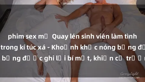 phim sex mỹ Quay lén sinh viên làm tình ngay trên giường trong kí túc xá - Khoảnh khắc nóng bỏng được ghi lại bí mật, khiến cả trường học xôn xao.