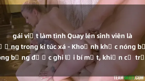 gái việt làm tình Quay lén sinh viên làm tình ngay trên giường trong kí túc xá - Khoảnh khắc nóng bỏng được ghi lại bí mật, khiến cả trường học xôn xao.