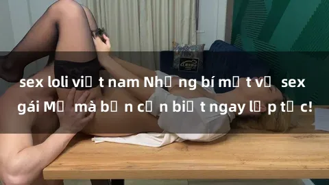 sex loli việt nam Những bí mật về sex gái Mỹ mà bạn cần biết ngay lập tức!