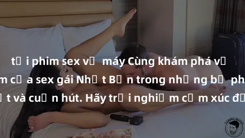tải phim sex về máy Cùng khám phá vẻ đẹp và sức gợi cảm của sex gái Nhật Bản trong những bộ phim đầy nghệ thuật và cuốn hút. Hãy trải nghiệm cảm xúc đầy mới mẻ và sống động từ những cảnh quay tinh tế 
