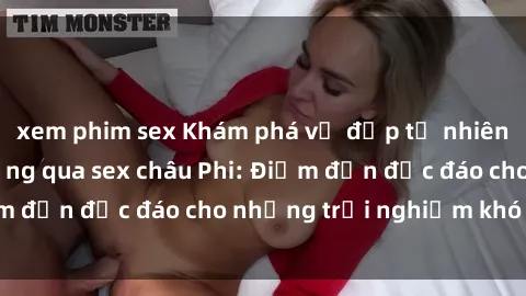xem phim sex Khám phá vẻ đẹp tự nhiên và văn hóa đa dạng qua sex châu Phi: Điểm đến độc đáo cho những trải nghiệm khó quên