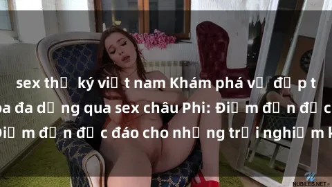 sex thư ký việt nam Khám phá vẻ đẹp tự nhiên và văn hóa đa dạng qua sex châu Phi: Điểm đến độc đáo cho những trải nghiệm khó quên