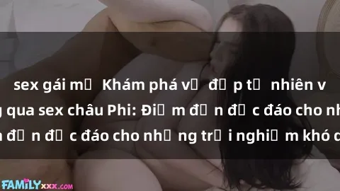 sex gái mỹ Khám phá vẻ đẹp tự nhiên và văn hóa đa dạng qua sex châu Phi: Điểm đến độc đáo cho những trải nghiệm khó quên