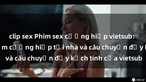 clip sex Phim sex cưỡng hiếp vietsub: Nữ sinh bị tên trộm cưỡng hiếp tại nhà và câu chuyện đầy kịch tính của vietsub