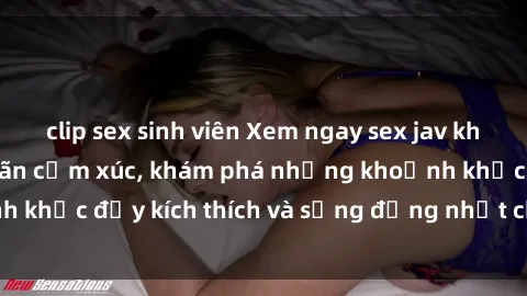 clip sex sinh viên Xem ngay sex jav không che để thỏa mãn cảm xúc, khám phá những khoảnh khắc đầy kích thích và sống động nhất chỉ trong click!