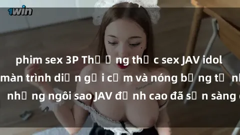 phim sex 3P Thưởng thức sex JAV idol miễn phí: Những màn trình diễn gợi cảm và nóng bỏng từ những ngôi sao JAV đỉnh cao đã sẵn sàng để bạn khám phá.