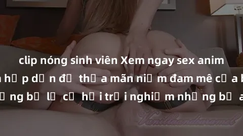 clip nóng sinh viên Xem ngay sex anime vietsub cực hot và hấp dẫn để thỏa mãn niềm đam mê của bạn! Đừng bỏ lỡ cơ hội trải nghiệm những bộ anime đỉnh cao chỉ có tại đây!