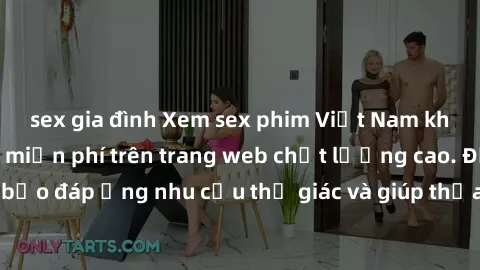 sex gia đình Xem sex phim Việt Nam không che hoàn toàn miễn phí trên trang web chất lượng cao. Đảm bảo đáp ứng nhu cầu thị giác và giúp thỏa mãn mong muốn của bạn.
