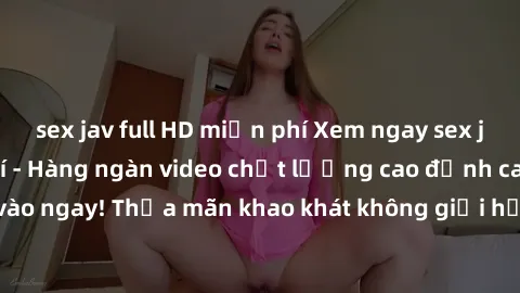 sex jav full HD miễn phí Xem ngay sex jav full HD miễn phí - Hàng ngàn video chất lượng cao đỉnh cao chỉ cần click vào ngay! Thỏa mãn khao khát không giới hạn, đón chờ những trải nghiệm mới lạ!