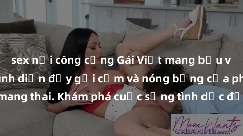 sex nơi công cộng Gái Việt mang bầu và làm tình: Màn trình diễn đầy gợi cảm và nóng bỏng của phụ nữ mang thai. Khám phá cuộc sống tình dục đầy hấp dẫn và mới lạ của họ!