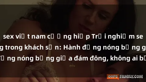 sex việt nam cưỡng hiếp Trải nghiệm sex sinh viên sôi động trong khách sạn: Hành động nóng bỏng giữa đám đông, không ai bị bỏ lỡ