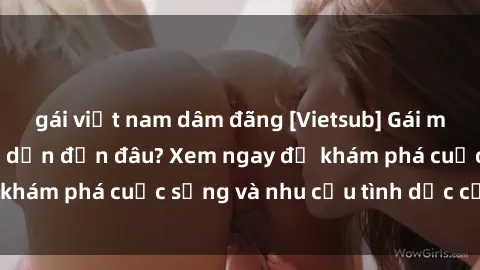 gái việt nam dâm đãng [Vietsub] Gái mại dâm châu Á hấp dẫn đến đâu? Xem ngay để khám phá cuộc sống và nhu cầu tình dục của họ!