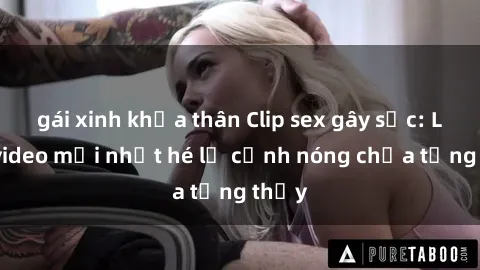 gái xinh khỏa thân Clip sex gây sốc: Loạt video mới nhất hé lộ cảnh nóng chưa từng thấy